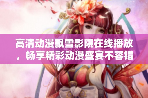 高清動漫飄雪影院在線播放，暢享精彩動漫盛宴不容錯過