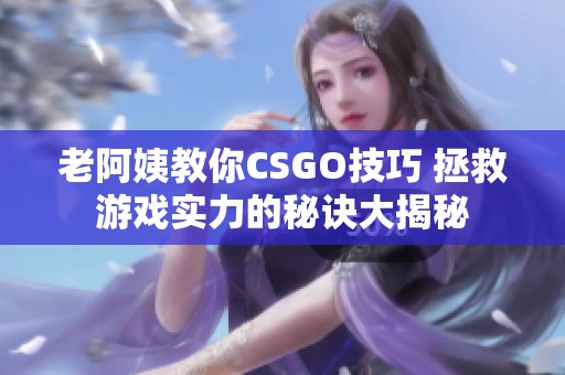 老阿姨教你CSGO技巧 拯救游戲實力的秘訣大揭秘
