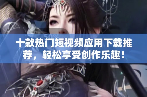 十款熱門短視頻應(yīng)用下載推薦，輕松享受創(chuàng)作樂趣！