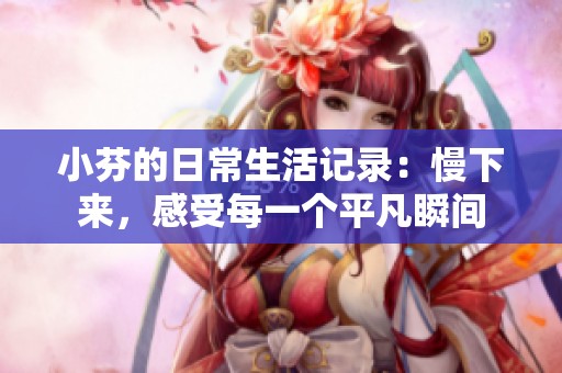 小芬的日常生活記錄：慢下來，感受每一個平凡瞬間