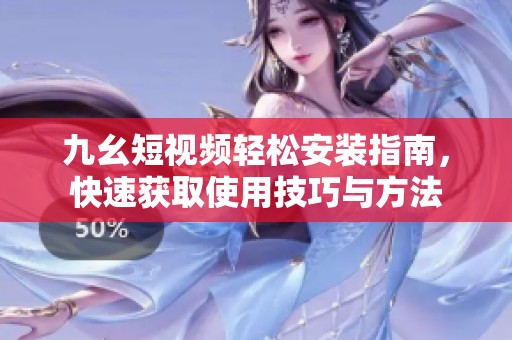 九幺短視頻輕松安裝指南，快速獲取使用技巧與方法