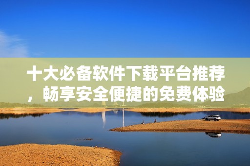 十大必備軟件下載平臺推薦，暢享安全便捷的免費體驗