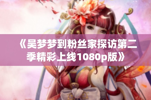 《吳夢夢到粉絲家探訪第二季精彩上線1080p版》