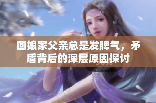 回娘家父親總是發脾氣，矛盾背后的深層原因探討