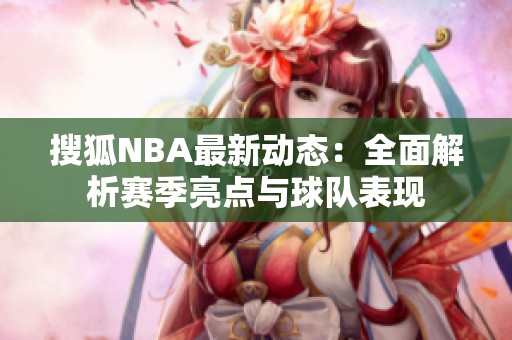搜狐NBA最新動態：全面解析賽季亮點與球隊表現