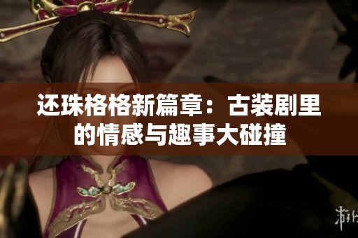 還珠格格新篇章：古裝劇里的情感與趣事大碰撞
