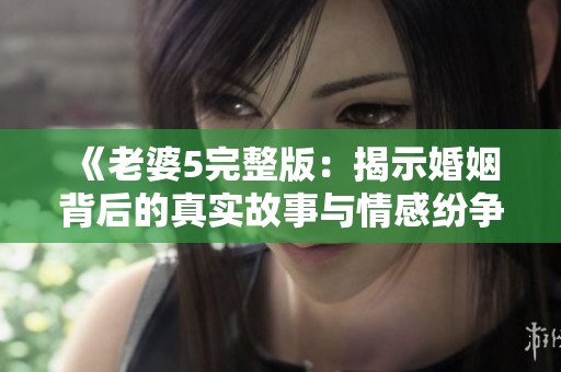 《老婆5完整版：揭示婚姻背后的真實故事與情感紛爭》
