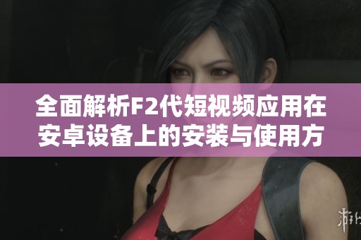 全面解析F2代短視頻應用在安卓設備上的安裝與使用方法