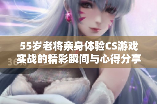 55歲老將親身體驗(yàn)CS游戲?qū)崙?zhàn)的精彩瞬間與心得分享