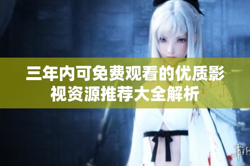 三年內(nèi)可免費(fèi)觀看的優(yōu)質(zhì)影視資源推薦大全解析
