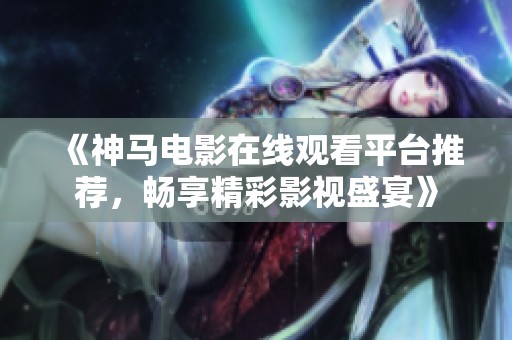 《神馬電影在線觀看平臺(tái)推薦，暢享精彩影視盛宴》