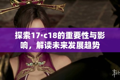 探索17·c18的重要性與影響，解讀未來發展趨勢