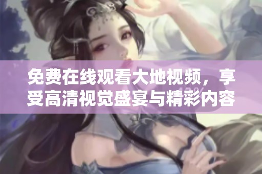 免費在線觀看大地視頻，享受高清視覺盛宴與精彩內容