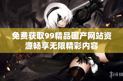 免費獲取99精品國產(chǎn)網(wǎng)站資源暢享無限精彩內(nèi)容