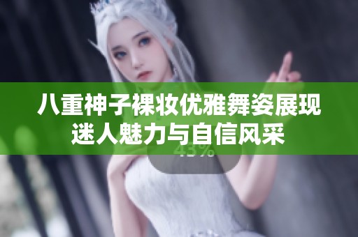 八重神子裸妝優雅舞姿展現迷人魅力與自信風采
