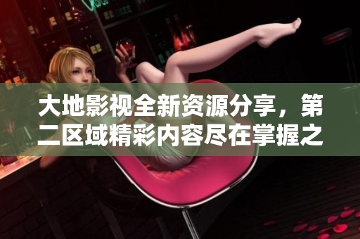 大地影視全新資源分享，第二區(qū)域精彩內(nèi)容盡在掌握之中