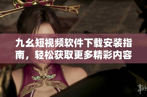 九幺短視頻軟件下載安裝指南，輕松獲取更多精彩內容