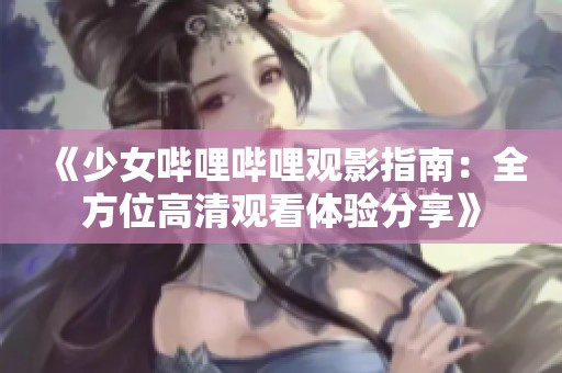 《少女嗶哩嗶哩觀影指南：全方位高清觀看體驗分享》
