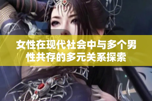 女性在現(xiàn)代社會中與多個男性共存的多元關(guān)系探索