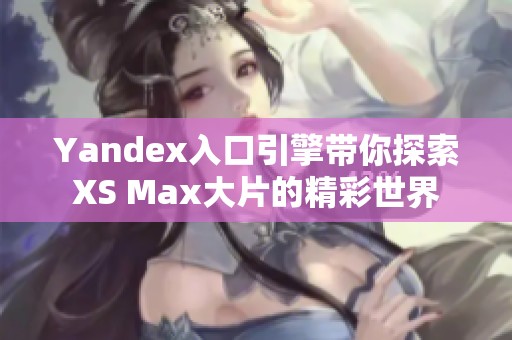 Yandex入口引擎帶你探索XS Max大片的精彩世界