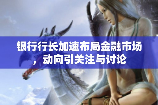 銀行行長加速布局金融市場，動向引關注與討論