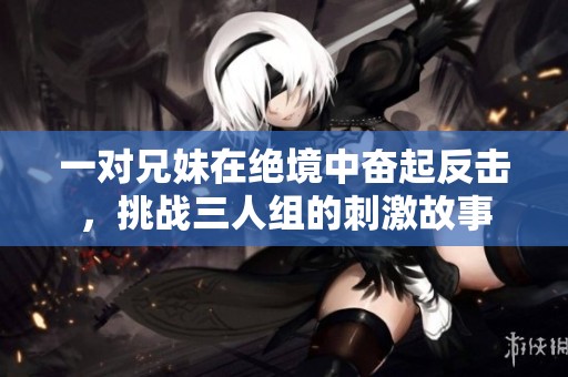一對兄妹在絕境中奮起反擊，挑戰三人組的刺激故事