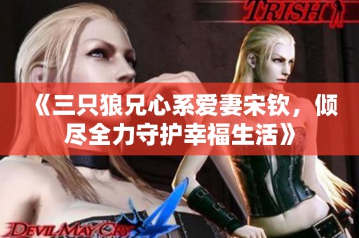 《三只狼兄心系愛(ài)妻宋欽，傾盡全力守護(hù)幸福生活》
