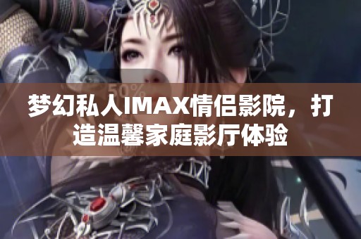夢幻私人IMAX情侶影院，打造溫馨家庭影廳體驗