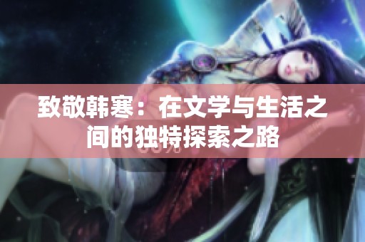 致敬韓寒：在文學與生活之間的獨特探索之路