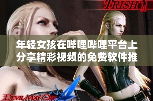 年輕女孩在嗶哩嗶哩平臺上分享精彩視頻的免費軟件推薦