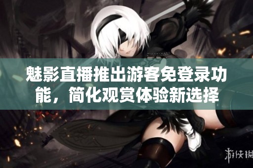 魅影直播推出游客免登錄功能，簡(jiǎn)化觀賞體驗(yàn)新選擇