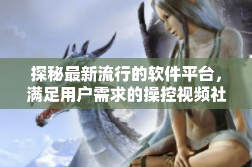 探秘最新流行的軟件平臺，滿足用戶需求的操控視頻社交應用