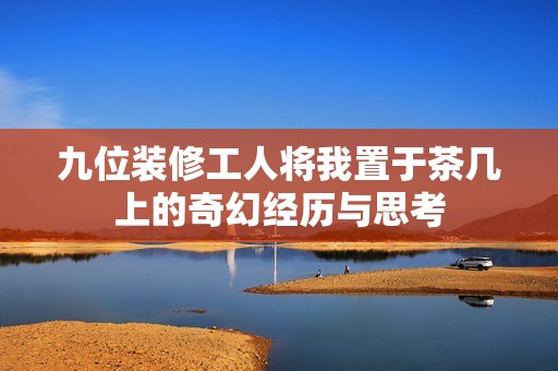 九位裝修工人將我置于茶幾上的奇幻經歷與思考