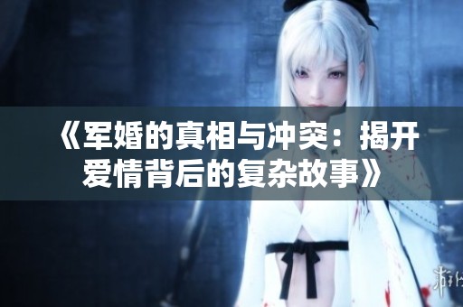 《軍婚的真相與沖突：揭開愛情背后的復雜故事》