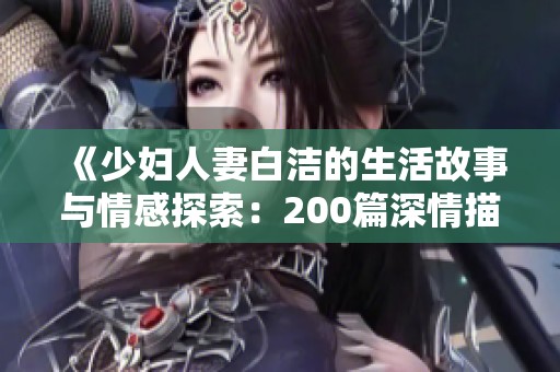 《少婦人妻白潔的生活故事與情感探索：200篇深情描繪》