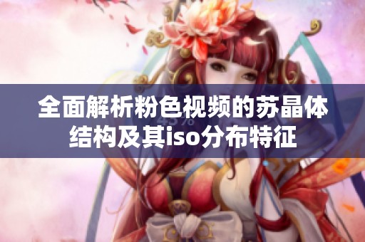 全面解析粉色視頻的蘇晶體結(jié)構(gòu)及其iso分布特征