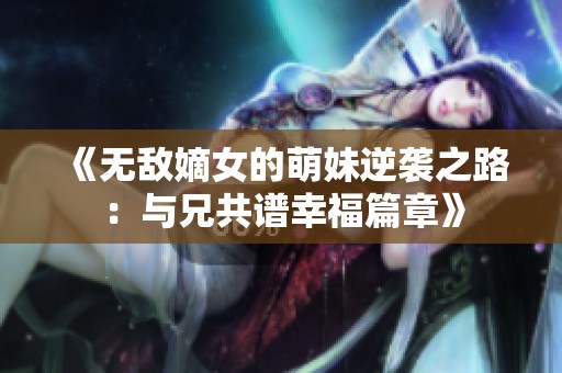 《無敵嫡女的萌妹逆襲之路：與兄共譜幸福篇章》