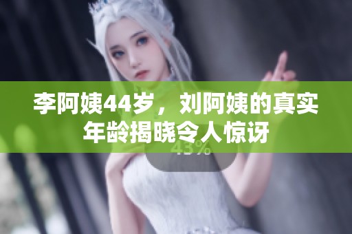 李阿姨44歲，劉阿姨的真實年齡揭曉令人驚訝