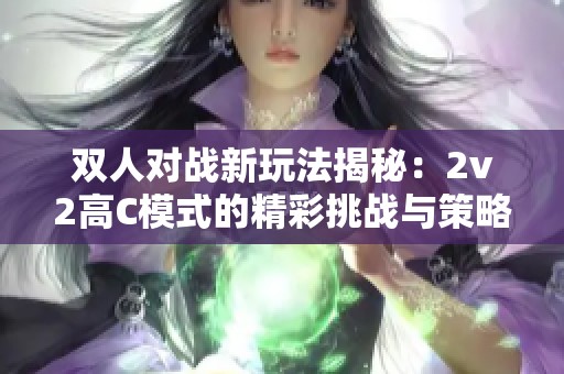 雙人對戰(zhàn)新玩法揭秘：2v2高C模式的精彩挑戰(zhàn)與策略分析