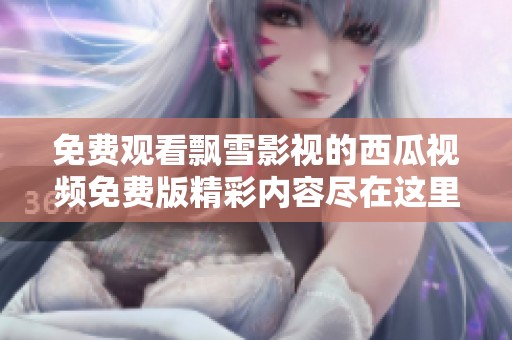 免費觀看飄雪影視的西瓜視頻免費版精彩內(nèi)容盡在這里