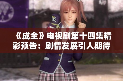 《成全》電視劇第十四集精彩預告：劇情發展引人期待
