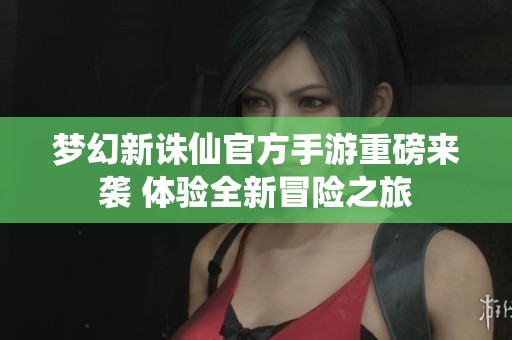 夢(mèng)幻新誅仙官方手游重磅來襲 體驗(yàn)全新冒險(xiǎn)之旅