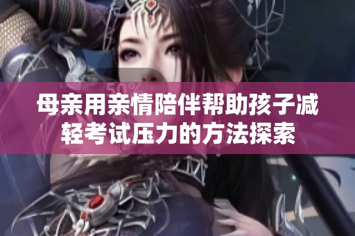 母親用親情陪伴幫助孩子減輕考試壓力的方法探索