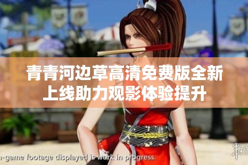 青青河邊草高清免費(fèi)版全新上線助力觀影體驗(yàn)提升