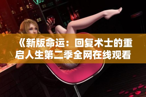 《新版命運：回復術士的重啟人生第二季全網在線觀看指南》