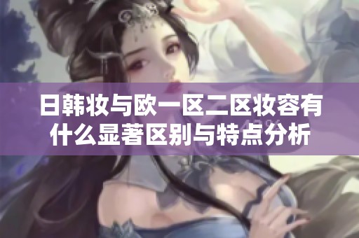 日韓妝與歐一區二區妝容有什么顯著區別與特點分析
