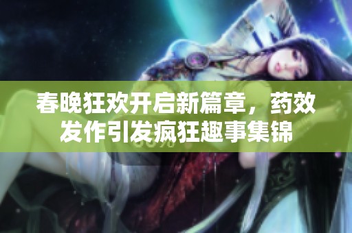 春晚狂歡開啟新篇章，藥效發(fā)作引發(fā)瘋狂趣事集錦