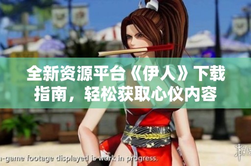全新資源平臺《伊人》下載指南，輕松獲取心儀內容