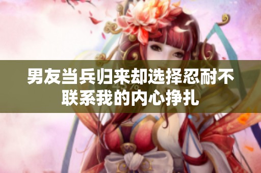 男友當兵歸來卻選擇忍耐不聯系我的內心掙扎
