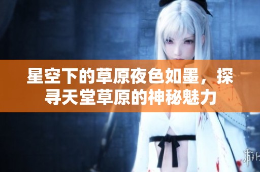 星空下的草原夜色如墨，探尋天堂草原的神秘魅力